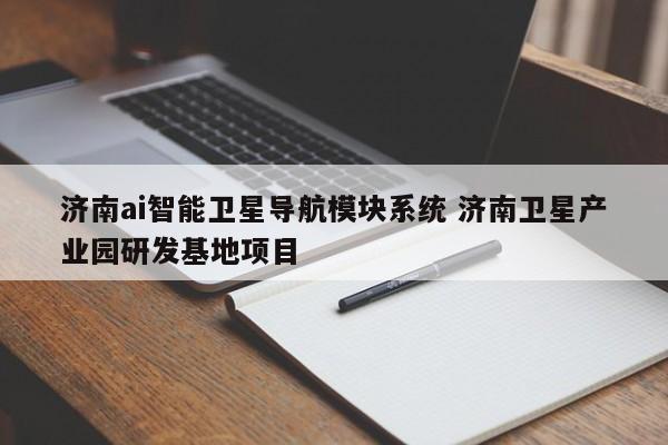 濟南AI智能衛星導航模塊系統與衛星產業園研發基地項目 衛星定位模塊的技術突破與產業展望
